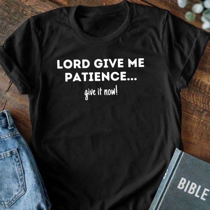 Lord Give Me Patience... Give It Now T-Shirt